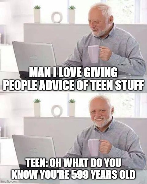 Why do people think I'm old? | MAN I LOVE GIVING PEOPLE ADVICE OF TEEN STUFF; TEEN: OH WHAT DO YOU KNOW YOU'RE 599 YEARS OLD | image tagged in memes,hide the pain harold | made w/ Imgflip meme maker