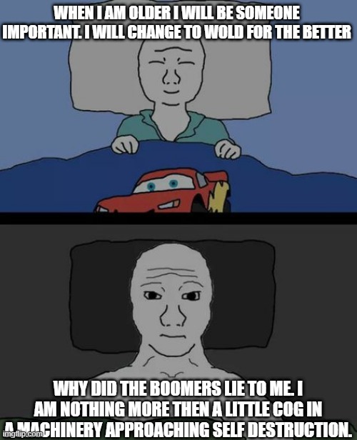 blackpilled | WHEN I AM OLDER I WILL BE SOMEONE IMPORTANT. I WILL CHANGE TO WOLD FOR THE BETTER; WHY DID THE BOOMERS LIE TO ME. I AM NOTHING MORE THEN A LITTLE COG IN A MACHINERY APPROACHING SELF DESTRUCTION. | image tagged in wojak | made w/ Imgflip meme maker