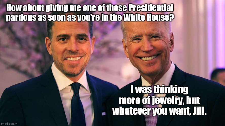 Biden magnanimity | How about giving me one of those Presidential pardons as soon as you're in the White House? I was thinking more of jewelry, but whatever you want, Jill. | image tagged in joe and hunter biden,privilege,sad joe biden,dementia,political humor | made w/ Imgflip meme maker