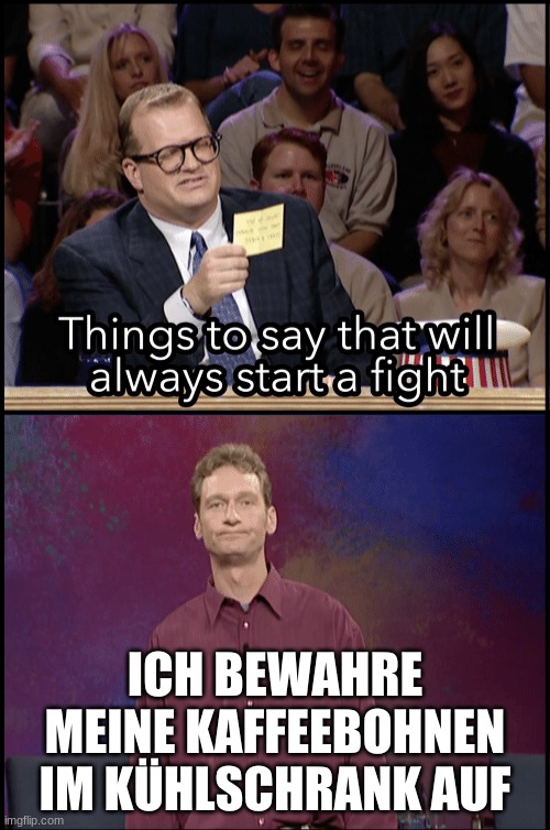 Start a fight | ICH BEWAHRE MEINE KAFFEEBOHNEN IM KÜHLSCHRANK AUF | image tagged in start a fight | made w/ Imgflip meme maker