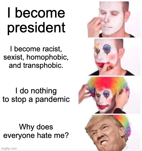 Clown Applying Makeup | I become president; I become racist, sexist, homophobic, and transphobic. I do nothing to stop a pandemic; Why does everyone hate me? | image tagged in memes,clown applying makeup | made w/ Imgflip meme maker