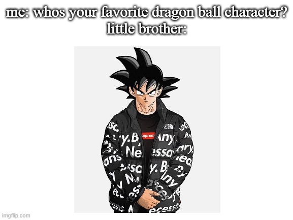 DRIP | me: whos your favorite dragon ball character?
little brother: | image tagged in blank white template,anime,drip,goku,drip goku,stop reading the tags | made w/ Imgflip meme maker