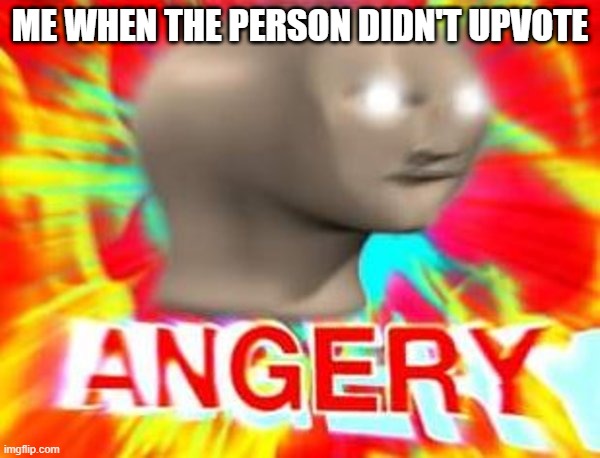 angeryyyy | ME WHEN THE PERSON DIDN'T UPVOTE | image tagged in surreal angery | made w/ Imgflip meme maker