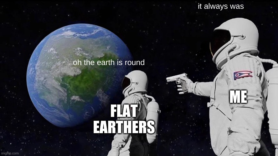 flat earthers if they go to space | it always was; oh the earth is round; ME; FLAT EARTHERS | image tagged in memes,always has been | made w/ Imgflip meme maker