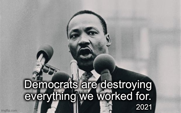Martin Luther King | Democrats are destroying everything we worked for. 2021 | image tagged in mlk jr i have a dream | made w/ Imgflip meme maker