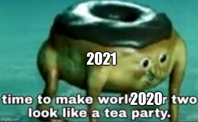 time to make world war 2 look like a tea party | 2021; 2020 | image tagged in time to make world war 2 look like a tea party | made w/ Imgflip meme maker