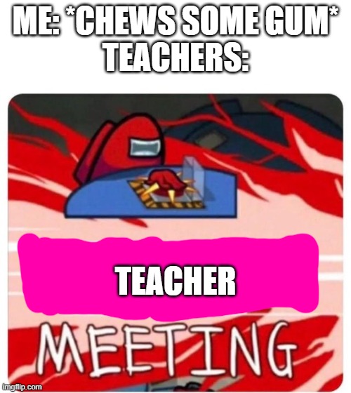 BAD EDITING..... sorry! | ME: *CHEWS SOME GUM*

TEACHERS:; TEACHER | image tagged in emergency meeting among us | made w/ Imgflip meme maker