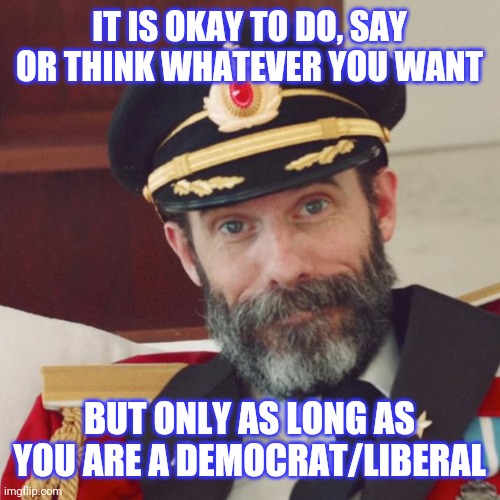 Do something other than agree no questions asked and the hypocritical crybaby outrage ensues | IT IS OKAY TO DO, SAY OR THINK WHATEVER YOU WANT; BUT ONLY AS LONG AS YOU ARE A DEMOCRAT/LIBERAL | image tagged in captain obvious,stupid liberals,liberal hypocrisy,united states,democrats | made w/ Imgflip meme maker