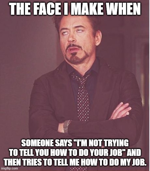 Face You Make Robert Downey Jr Meme | THE FACE I MAKE WHEN; SOMEONE SAYS "I'M NOT TRYING TO TELL YOU HOW TO DO YOUR JOB" AND THEN TRIES TO TELL ME HOW TO DO MY JOB. | image tagged in memes,face you make robert downey jr | made w/ Imgflip meme maker