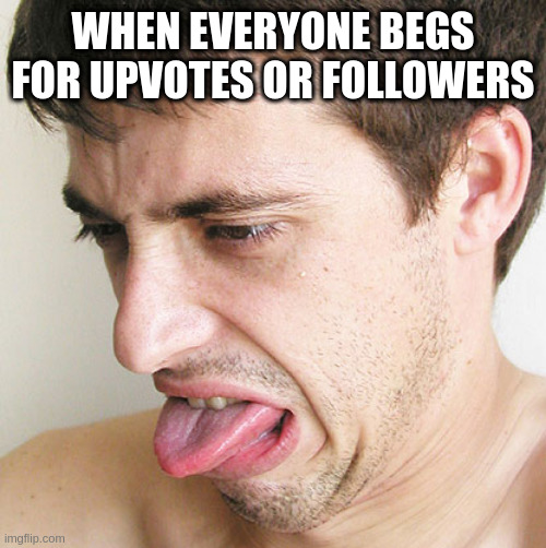 Come on don't you understand how pathetic it is to beg for likes? Focus on developing your skills and people will follow | WHEN EVERYONE BEGS FOR UPVOTES OR FOLLOWERS | image tagged in eww,upvtoe beggers suck | made w/ Imgflip meme maker