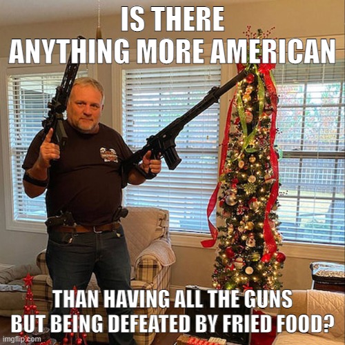 oops | IS THERE ANYTHING MORE AMERICAN; THAN HAVING ALL THE GUNS BUT BEING DEFEATED BY FRIED FOOD? | image tagged in treason | made w/ Imgflip meme maker