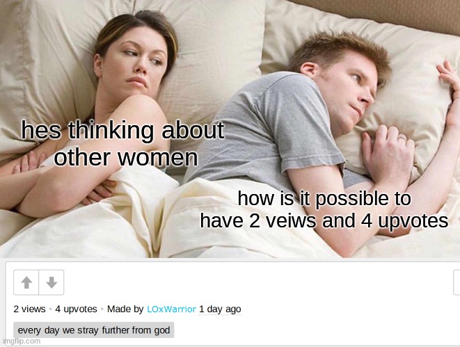 loading... | hes thinking about 
other women; how is it possible to have 2 veiws and 4 upvotes | image tagged in memes,i bet he's thinking about other women | made w/ Imgflip meme maker