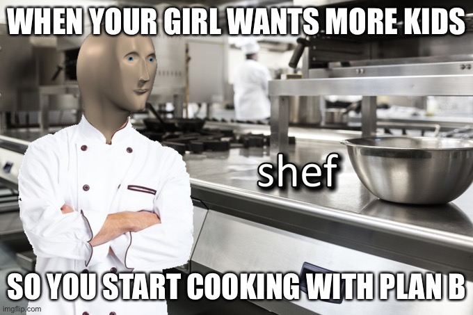 B | WHEN YOUR GIRL WANTS MORE KIDS; SO YOU START COOKING WITH PLAN B | image tagged in meme man shef | made w/ Imgflip meme maker