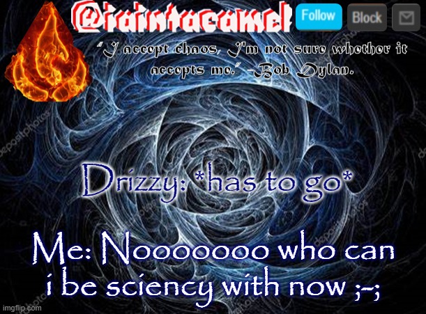 my head is full of so many theories about so many things rn- | Drizzy: *has to go*; Me: Nooooooo who can i be sciency with now ;-; | image tagged in iaintacamel | made w/ Imgflip meme maker
