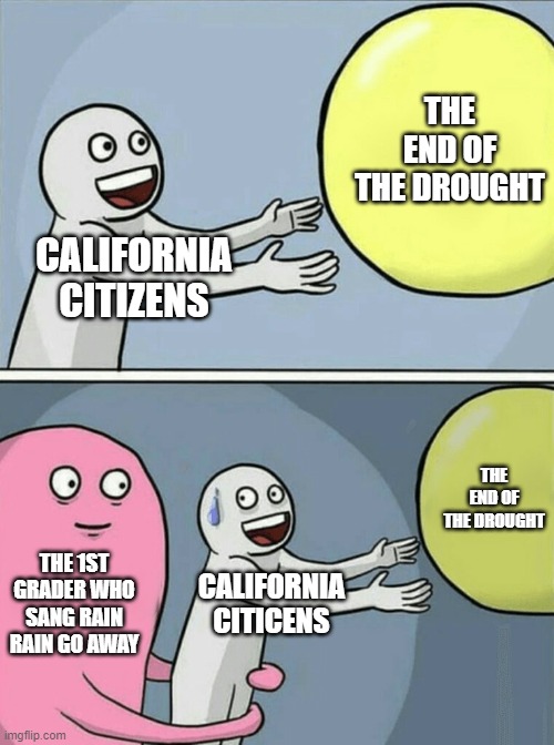 Running Away Balloon | THE END OF THE DROUGHT; CALIFORNIA CITIZENS; THE END OF THE DROUGHT; THE 1ST GRADER WHO SANG RAIN RAIN GO AWAY; CALIFORNIA CITICENS | image tagged in memes,running away balloon | made w/ Imgflip meme maker