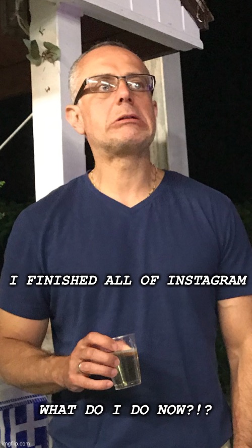 I FINISHED ALL OF INSTAGRAM; WHAT DO I DO NOW?!? | image tagged in instagram | made w/ Imgflip meme maker