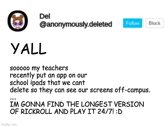 Del Announcement | sooooo my teachers recently put an app on our school ipads that we cant delete so they can see our screens off-campus.
....
IM GONNA FIND THE LONGEST VERSION OF RICKROLL AND PLAY IT 24/7! :D; YALL | image tagged in del announcement | made w/ Imgflip meme maker