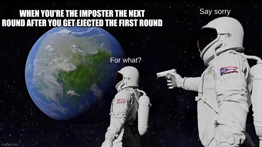 yes. | WHEN YOU'RE THE IMPOSTER THE NEXT ROUND AFTER YOU GET EJECTED THE FIRST ROUND; Say sorry; For what? | image tagged in memes,always has been | made w/ Imgflip meme maker