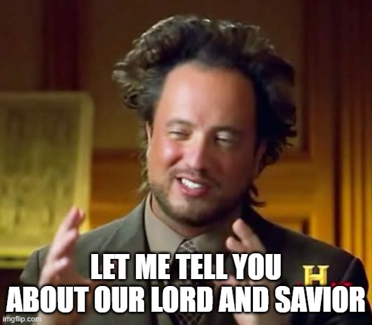 let me tell you about our lord and savior | LET ME TELL YOU ABOUT OUR LORD AND SAVIOR | image tagged in memes,ancient aliens | made w/ Imgflip meme maker