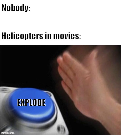 helicopters in movies | Nobody:; Helicopters in movies:; EXPLODE | image tagged in memes,blank nut button,memes | made w/ Imgflip meme maker