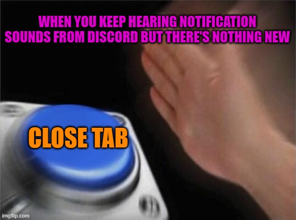 Anyone can relate? | WHEN YOU KEEP HEARING NOTIFICATION SOUNDS FROM DISCORD BUT THERE'S NOTHING NEW; CLOSE TAB | image tagged in memes,blank nut button,discord,shut up | made w/ Imgflip meme maker