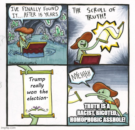 Truth | Trump really won the election. TRUTH IS A 
RACIST, BIGOTED, 
HOMOPHOBIC ASSHOLE! | image tagged in memes,the scroll of truth,trump,biden,election 2020,fraud | made w/ Imgflip meme maker