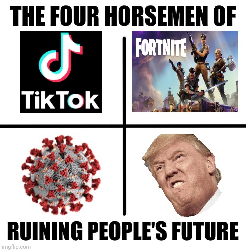 True | THE FOUR HORSEMEN OF; RUINING PEOPLE'S FUTURE | image tagged in memes,blank starter pack,tik tok,fortnite,coronavirus,donald trump | made w/ Imgflip meme maker