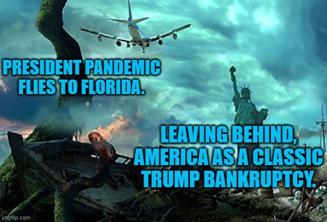 Good Riddance. | PRESIDENT PANDEMIC FLIES TO FLORIDA. LEAVING BEHIND, AMERICA AS A CLASSIC TRUMP BANKRUPTCY. | image tagged in politics | made w/ Imgflip meme maker