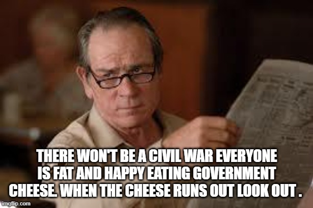 no country for old men tommy lee jones | THERE WON'T BE A CIVIL WAR EVERYONE IS FAT AND HAPPY EATING GOVERNMENT CHEESE. WHEN THE CHEESE RUNS OUT LOOK OUT . | image tagged in no country for old men tommy lee jones | made w/ Imgflip meme maker