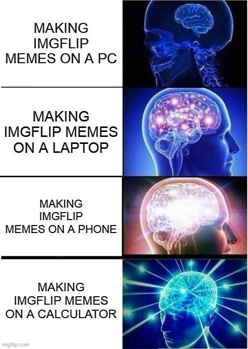 Formula for memes = 2(funny x impact text)+Viral image | MAKING IMGFLIP MEMES ON A PC; MAKING IMGFLIP MEMES ON A LAPTOP; MAKING IMGFLIP MEMES ON A PHONE; MAKING IMGFLIP MEMES ON A CALCULATOR | image tagged in memes,expanding brain,imgflip,lol,funny memes | made w/ Imgflip meme maker