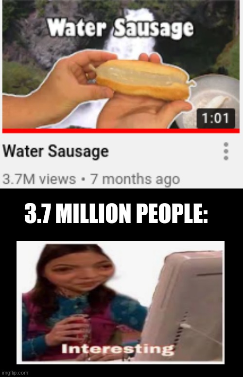 Water Sausages are Interesting | 3.7 MILLION PEOPLE: | image tagged in water,sausage,icarly interesting | made w/ Imgflip meme maker