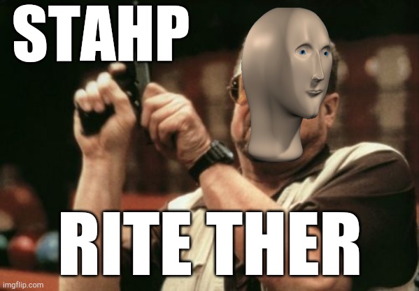 Stahp rite ther | STAHP; RITE THER | image tagged in memes,am i the only one around here,meme man,stahp rite ther | made w/ Imgflip meme maker