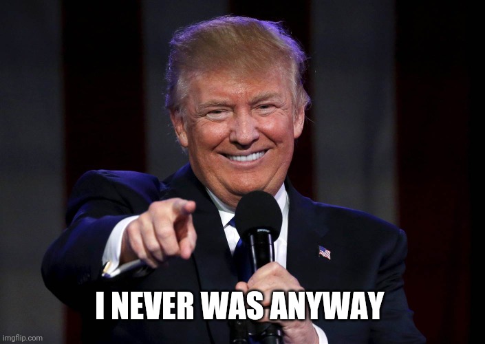 Trump laughing at haters | I NEVER WAS ANYWAY | image tagged in trump laughing at haters | made w/ Imgflip meme maker