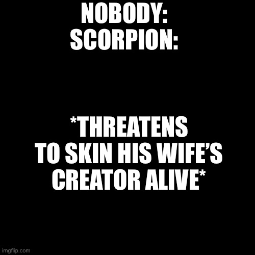 Sorry Rei | *THREATENS TO SKIN HIS WIFE’S CREATOR ALIVE*; NOBODY: 
SCORPION: | image tagged in memes,blank transparent square,scorpion,unknown,suki | made w/ Imgflip meme maker