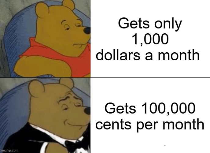 Tuxedo Winnie The Pooh Meme | Gets only 1,000 dollars a month; Gets 100,000 cents per month | image tagged in memes,tuxedo winnie the pooh | made w/ Imgflip meme maker