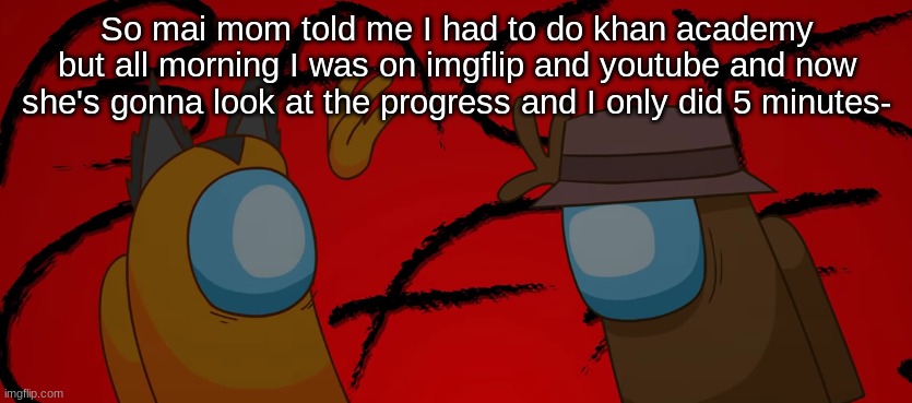 ;-; | So mai mom told me I had to do khan academy but all morning I was on imgflip and youtube and now she's gonna look at the progress and I only did 5 minutes- | image tagged in back off | made w/ Imgflip meme maker