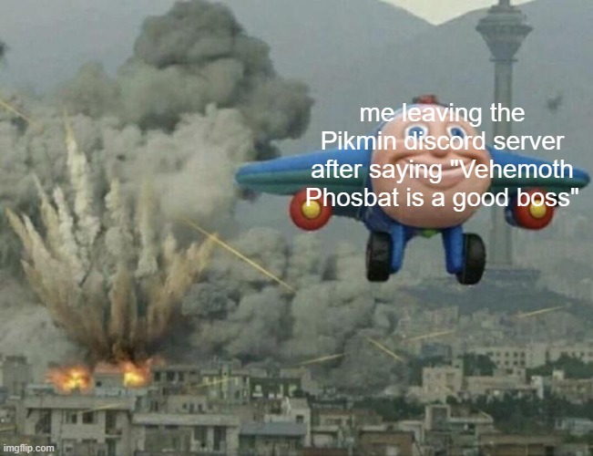 Plane flying from explosions | me leaving the Pikmin discord server after saying "Vehemoth Phosbat is a good boss" | image tagged in plane flying from explosions | made w/ Imgflip meme maker