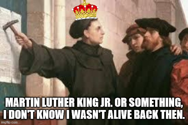 martin luther | MARTIN LUTHER KING JR. OR SOMETHING, I DON'T KNOW I WASN'T ALIVE BACK THEN. | image tagged in martin luther | made w/ Imgflip meme maker