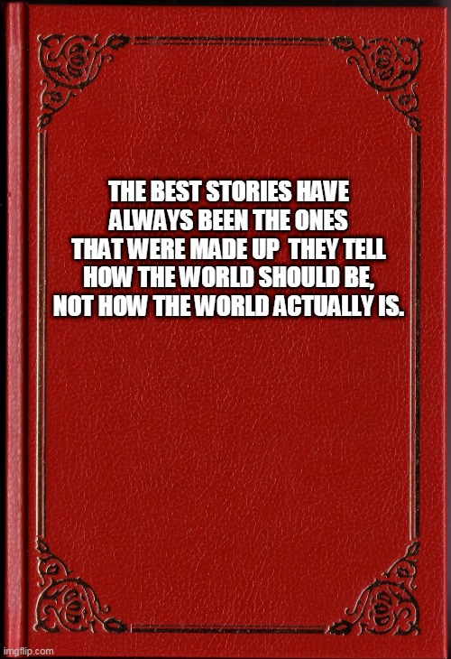 blank book | THE BEST STORIES HAVE ALWAYS BEEN THE ONES THAT WERE MADE UP  THEY TELL HOW THE WORLD SHOULD BE, NOT HOW THE WORLD ACTUALLY IS. | image tagged in blank book | made w/ Imgflip meme maker