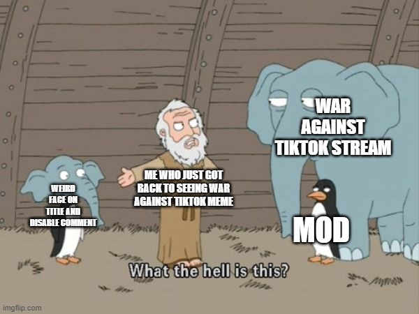 .;,;. | WAR AGAINST TIKTOK STREAM; WEIRD FACE ON TITLE AND DISABLE COMMENT; ME WHO JUST GOT BACK TO SEEING WAR AGAINST TIKTOK MEME; MOD | made w/ Imgflip meme maker