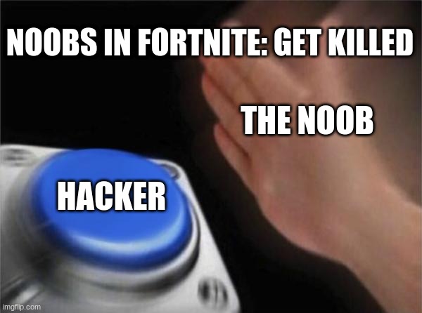 Its so true tho | NOOBS IN FORTNITE: GET KILLED; THE NOOB; HACKER | image tagged in memes,blank nut button | made w/ Imgflip meme maker