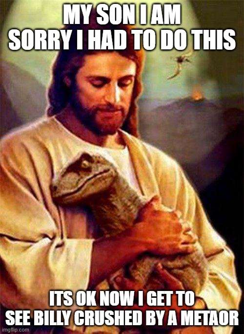 Jesus Dinosaur | MY SON I AM SORRY I HAD TO DO THIS; ITS OK NOW I GET TO SEE BILLY CRUSHED BY A METAOR | image tagged in jesus dinosaur | made w/ Imgflip meme maker
