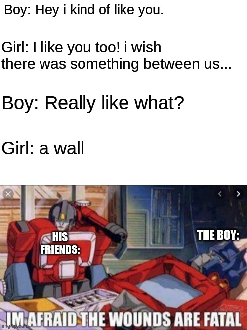 Oh sh*t he got rejected | Boy: Hey i kind of like you. Girl: I like you too! i wish there was something between us... Boy: Really like what? Girl: a wall; THE BOY:; HIS FRIENDS: | image tagged in blank white template,rejected,roasted,wall,transformers | made w/ Imgflip meme maker