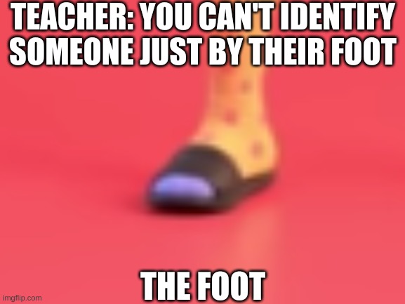 hmmmmmmm...... | TEACHER: YOU CAN'T IDENTIFY SOMEONE JUST BY THEIR FOOT; THE FOOT | image tagged in memes | made w/ Imgflip meme maker