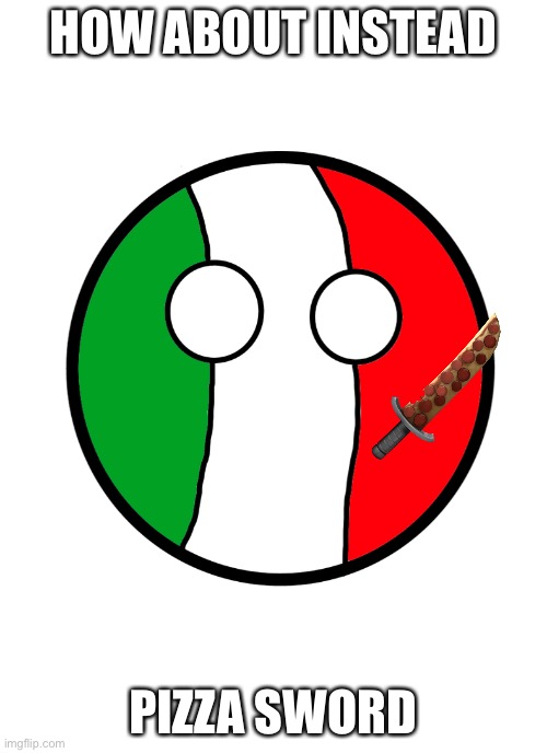 Italyball | HOW ABOUT INSTEAD PIZZA SWORD | image tagged in italyball | made w/ Imgflip meme maker