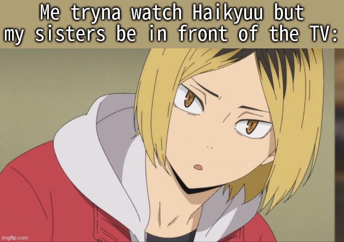 Me tryna watch Haikyuu but my sisters be in front of the TV: | made w/ Imgflip meme maker