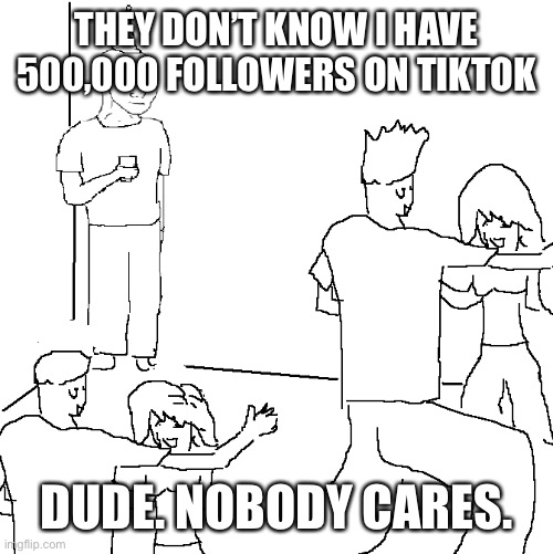 Nobody Cares. | THEY DON’T KNOW I HAVE 500,000 FOLLOWERS ON TIKTOK; DUDE. NOBODY CARES. | image tagged in i wish i was at home,tik tok,tik tok sucks | made w/ Imgflip meme maker