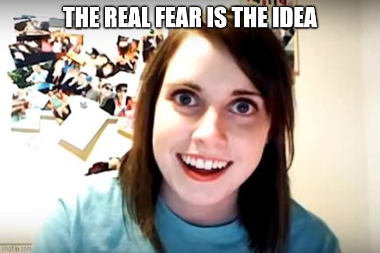 Obsessed Girlfriend  | THE REAL FEAR IS THE IDEA | image tagged in obsessed girlfriend | made w/ Imgflip meme maker