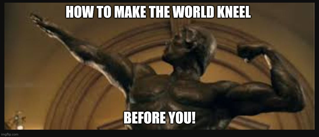 HOW TO MAKE THE WORLD KNEEL; BEFORE YOU! | image tagged in funny | made w/ Imgflip meme maker