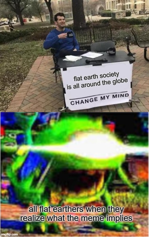 flat earth society is all around the globe; all flat earthers when they realize what the meme implies | image tagged in memes,change my mind | made w/ Imgflip meme maker